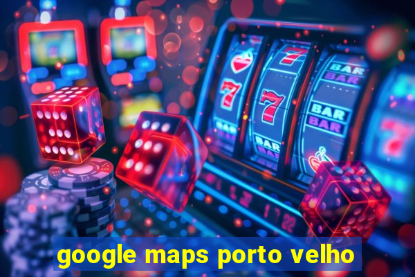 google maps porto velho